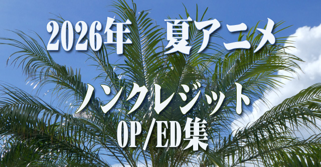 2026年 夏アニメ ノンクレジットオープニング/エンディング集