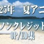 2025年 夏アニメ　ノンクレジットオープニング／エンディング集（7月1日更新）